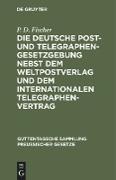 Die deutsche Post- und Telegraphen-Gesetzgebung nebst dem Weltpostverlag und dem Internationalen Telegraphenvertrag