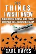 The Things I Wish I Knew: A No-Nonsense Survival Guide To Help Start Your Career Before Graduation