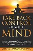 Take Back Control of Your Mind: A Guide to Understanding, Taming, and Controlling Your Thoughts and Emotions, and Thereby Achieving True Happiness and