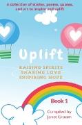 UPLIFT - Book 1: A collection of inspirational stories, poems, motivational quotes, and art to inspire and uplift