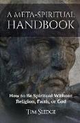 A Meta-Spiritual Handbook: How to Be Spiritual Without Religion, Faith, or God