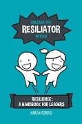 Unleash the Resiliator Within: Resilience: A Handbook for Leaders