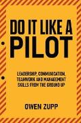 Do It Like a Pilot. Leadership, Communication, Teamwork and Management Skills from the Ground Up