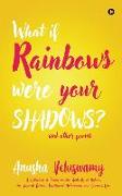 What If Rainbows Were Your Shadows?: And Other Poems