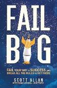 Fail Big: Fail Your Way to Success and Break All the Rules to Get There