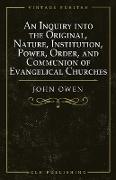 An Inquiry into the Original, Nature, Institution, Power, Order, and Communion of Evangelical Churches