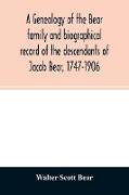 A genealogy of the Bear family and biographical record of the descendants of Jacob Bear, 1747-1906