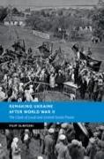 Remaking Ukraine After World War II: The Clash of Local and Central Soviet Power