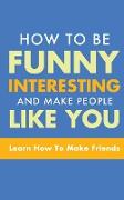 HOW TO BE FUNNY, INTERESTING, AND MAKE PEOPLE LIKE YOU