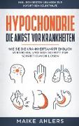 Hypochondrie, die Angst vor Krankheiten: Wie Sie die Krankheitsangst endlich verstehen und sich Schritt für Schritt davon lösen - inkl. den besten Übungen zur sofortigen Selbsthilfe