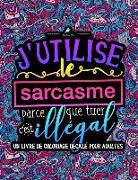 J'utilise le sarcasme parce que tuer c'est illégal: Un livre de coloriage décalé pour adultes