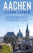 Aachen lieben lernen: Der perfekte Reiseführer für einen unvergesslichen Aufenthalt in Aachen inkl. Insider-Tipps und Packliste