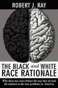 The Black and White Race Rationale: Why These Two Races Behave the Way They Do and the Solution to the Race Problems in America