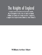 The Knights of England. A complete record from the earliest time to the present day of the knights of all the orders of chivalry in England, Scotland, and Ireland, and of knights bachelors, incorporating a complete list of knights bachelors dubbed in Irel