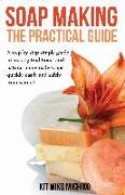 Soap Making: The Practical Guide: A Steps-By-Step Simple Guide to Making Traditional and Natural Homemade Soaps Quickly, Easily and