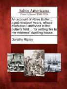 An Account of Rose Butler: Aged Nineteen Years, Whose Execution I Attended in the Potter's Field ... for Setting Fire to Her Mistress' Dwelling H