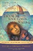 Excuse Me, Your God Is Waiting: Love Your God. Create Your Life. Find Your True Self