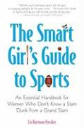 The Smart Girl's Guide to Sports: An Essential Handbook for Women Who Don't Know a Slam Dunk from a Grand Slam