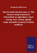 How to make the farm pay, or, The farmer's book of practical information on agriculture, stock raising, fruit culture, special crops, domestic economy & family medicine