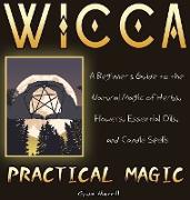 Wicca Practical Magic: A Beginner's Guide to the Natural Magic of Herbs, Flowers, Essential Oils, and Candle Spells