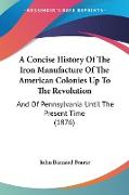 A Concise History Of The Iron Manufacture Of The American Colonies Up To The Revolution