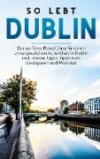 So lebt Dublin: Der perfekte Reiseführer für einen unvergesslichen Aufenthalt in Dublin inkl. Insider-Tipps, Tipps zum Geldsparen und Packliste