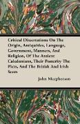 Critical Dissertations On The Origin, Antiquities, Language, Government, Manners, And Religion, Of The Antient Caledonians, Their Posterity The Picts, And The British And Irish Scots