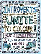 Introverts Unite to Colour! But Separately and In Your Own Homes: A Comically Calming Adult Colouring Book for Introverts