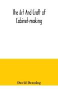 The art and craft of cabinet-making, a practical handbook to the construction of cabinet furniture, the use of tools, formation of joints, hints on designing and setting out work, veneering, etc. together with a review of the development of furniture