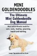 Mini Goldendoodles. The Ultimate Mini Goldendoodle Dog Manual. Miniature Goldendoodle book for care, costs, feeding, grooming, health and training