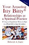 Your Amazing Itty Bitty(R) Relationships As A Spiritual Practice: 15 ways to Experience Relationships as a Heartfelt Loving Adventure