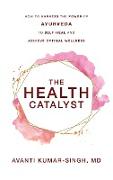 The Health Catalyst: How To Harness the Power of Ayurveda To Self-Heal and Achieve Optimal Wellness