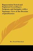 Regeneration Stated and Explained According to Scripture and Antiquity with a Summary View of the Doctrine of Justification
