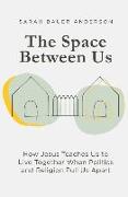 The Space Between Us: How Jesus Teaches Us to Live Together When Politics and Religion Pull Us Apart