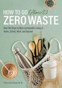 How to Go (Almost) Zero Waste: Over 150 Steps to More Sustainable Living at Home, School, Work, and Beyond