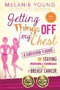 Getting Things Off My Chest: Charge Head on Into the Battle with Breast Cancer, Armed with These Outstanding Survivor's Tips on How to Stay Sane, Focused, and in Charge. Complete with Checklists Geared Toward Streamlining Your New Life, This Book Helps Yo