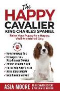 The Happy Cavalier King Charles Spaniel: Raise Your Puppy to a Happy, Well-Mannered dog