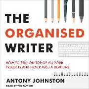 The Organised Writer: How to Stay on Top of All Your Projects and Never Miss a Deadline