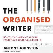 The Organised Writer: How to Stay on Top of All Your Projects and Never Miss a Deadline