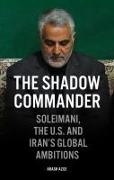 The Shadow Commander: Soleimani, the Us, and Iran's Global Ambitions