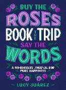 Buy the Roses, Book the Trip, Say the Words: A No-Regrets Journal for Pure Happiness