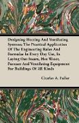 Designing Heating And Ventilating Systems, The Practical Application Of The Engineering Rules And Formulas In Every Day Use, In Laying Out Steam, Hot Water, Furnace And Ventilating Equipment For Buildings Of All Kinds