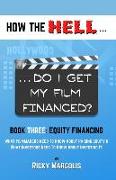 HOW THE HELL... Do I Get My Film Financed?: Book Three: EQUITY FINANCING: What Filmmakers Need To Know About Raising Equity & What Investors Need To K