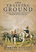 The Training Ground: Grant, Lee, Sherman, and Davis in the Mexican War, 1846-1848