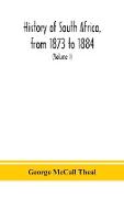 History of South Africa, from 1873 to 1884, twelve eventful years, with continuation of the history of Galekaland, Tembuland, Pondoland, and Bethshuanaland until the annexation of those territories to the Cape Colony, and of Zululand until its annexation