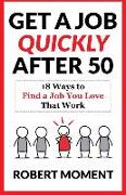 Get a Job Quickly After 50: 18 Ways to Find a Job You Love That Work