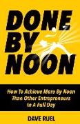 Done By Noon(R): How To Achieve More By Noon Th an Other Entrepreneurs In A Full Day