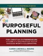 Purposeful Planning: for Christian Entrepreneurs Who Desire to Achieve Extraordinary Levels of Success Worth Celebrating