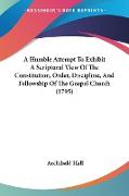 A Humble Attempt To Exhibit A Scriptural View Of The Constitution, Order, Discipline, And Fellowship Of The Gospel Church (1795)