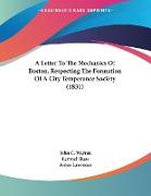 A Letter To The Mechanics Of Boston, Respecting The Formation Of A City Temperance Society (1831)